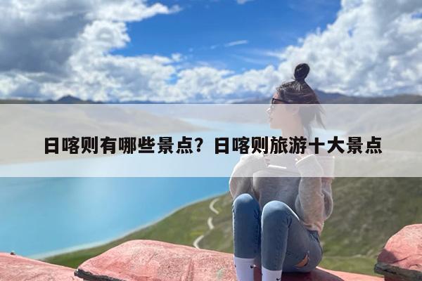 日喀则有哪些景点？日喀则旅游十大景点