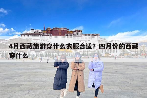 4月西藏旅游穿什么衣服合适？四月份的西藏穿什么