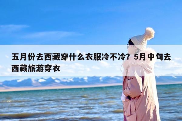 五月份去西藏穿什么衣服冷不冷？5月中旬去西藏旅游穿衣
