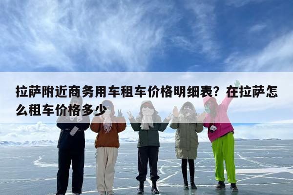 拉萨附近商务用车租车价格明细表？在拉萨怎么租车价格多少