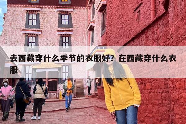 去西藏穿什么季节的衣服好？在西藏穿什么衣服