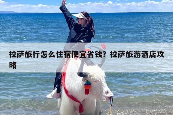 拉萨旅行怎么住宿便宜省钱？拉萨旅游酒店攻略