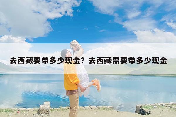 去西藏要带多少现金？去西藏需要带多少现金