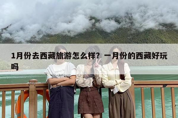 1月份去西藏旅游怎么样？一月份的西藏好玩吗