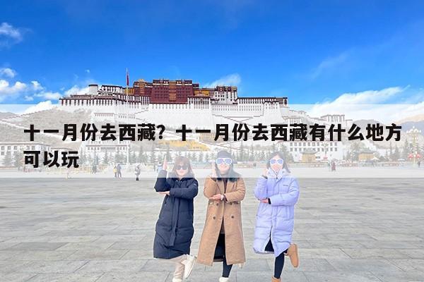 十一月份去西藏？十一月份去西藏有什么地方可以玩
