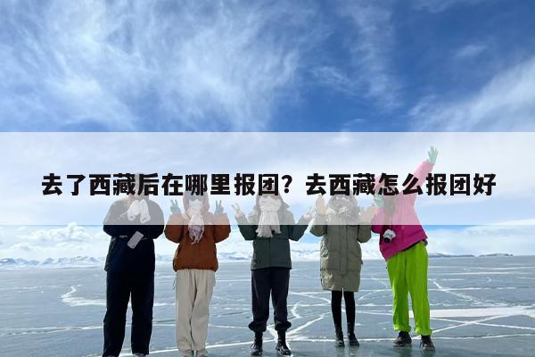 去了西藏后在哪里报团？去西藏怎么报团好-第1张图片