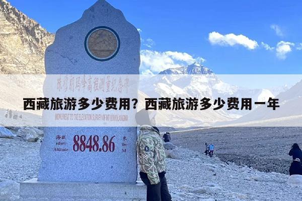 西藏旅游多少费用？西藏旅游多少费用一年-第1张图片