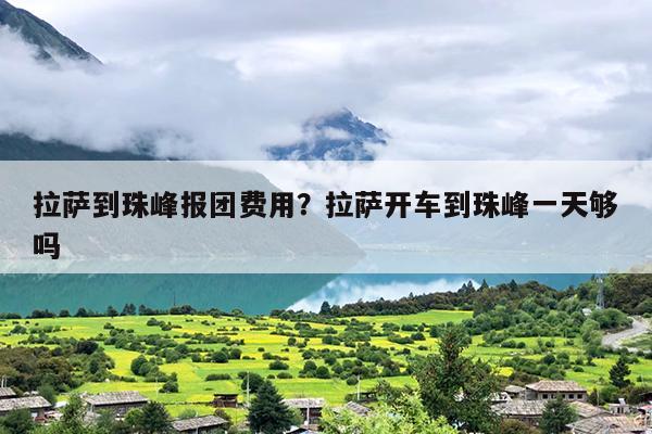 拉萨到珠峰报团费用？拉萨开车到珠峰一天够吗