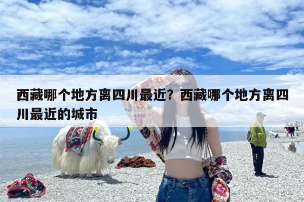 西藏哪个地方离四川最近？西藏哪个地方离四川最近的城市
