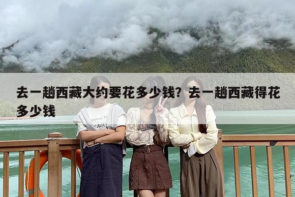 去一趟西藏大约要花多少钱？去一趟西藏得花多少钱-第1张图片