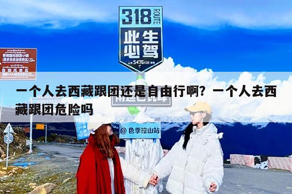 一个人去西藏跟团还是自由行啊？一个人去西藏跟团危险吗