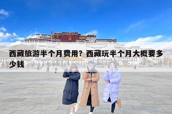 西藏旅游半个月费用？西藏玩半个月大概要多少钱
