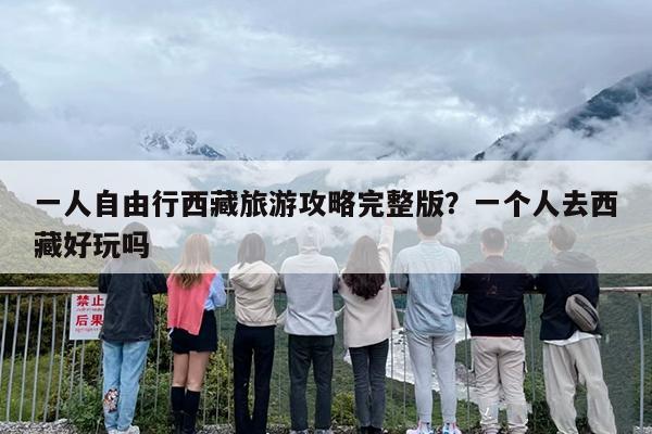 一人自由行西藏旅游攻略完整版？一个人去西藏好玩吗