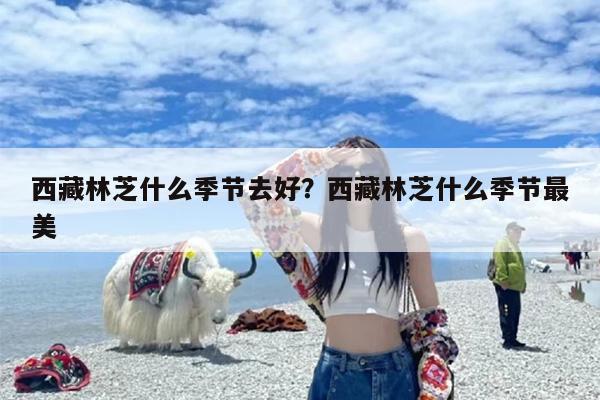 西藏林芝什么季节去好？西藏林芝什么季节最美