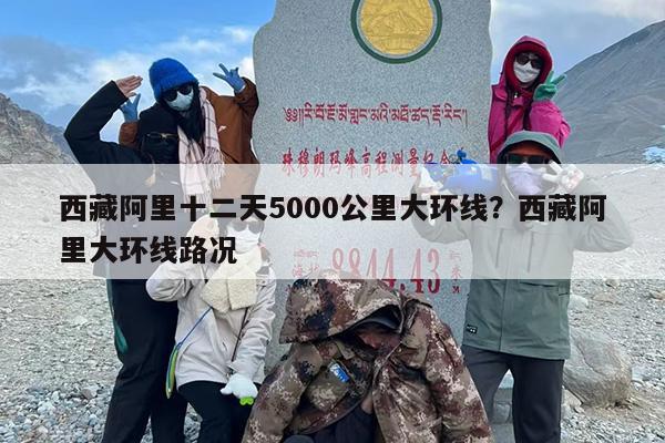 西藏阿里十二天5000公里大环线？西藏阿里大环线路况