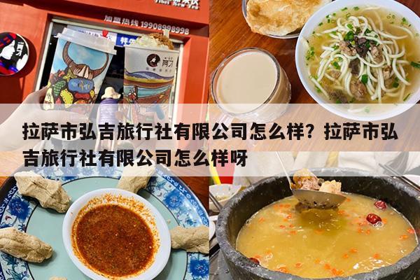 拉萨市弘吉旅行社有限公司怎么样？拉萨市弘吉旅行社有限公司怎么样呀