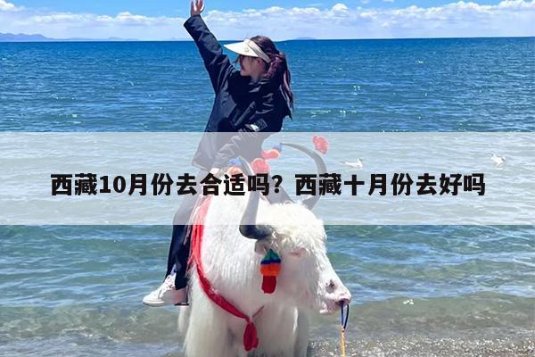 西藏10月份去合适吗？西藏十月份去好吗