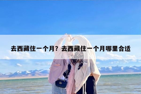 去西藏住一个月？去西藏住一个月哪里合适