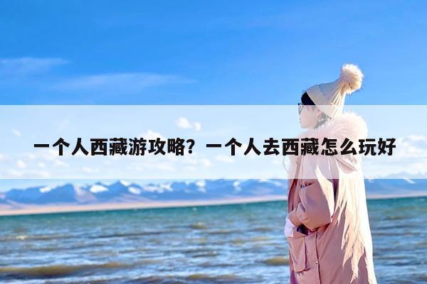 一个人西藏游攻略？一个人去西藏怎么玩好