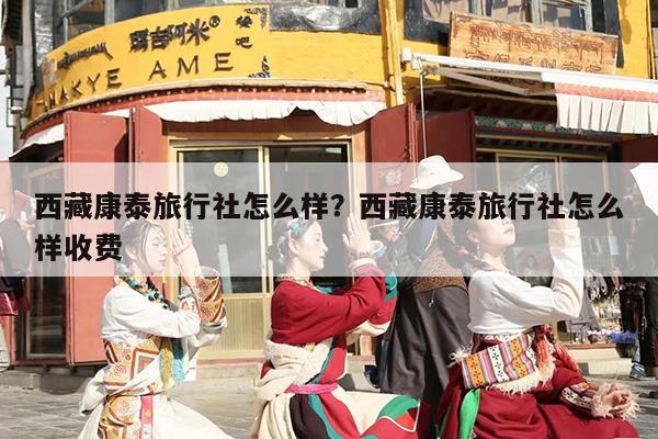 西藏康泰旅行社怎么样？西藏康泰旅行社怎么样收费