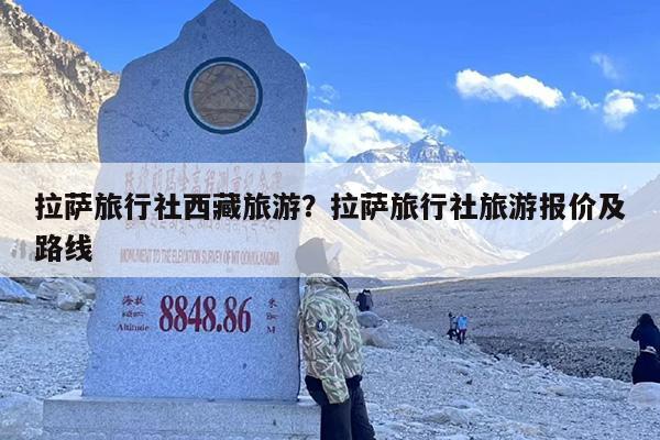 拉萨旅行社西藏旅游？拉萨旅行社旅游报价及路线