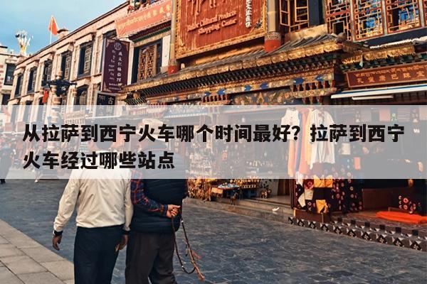 从拉萨到西宁火车哪个时间最好？拉萨到西宁火车经过哪些站点