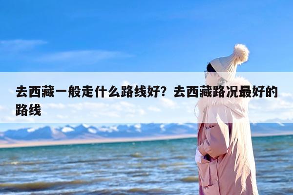 去西藏一般走什么路线好？去西藏路况最好的路线