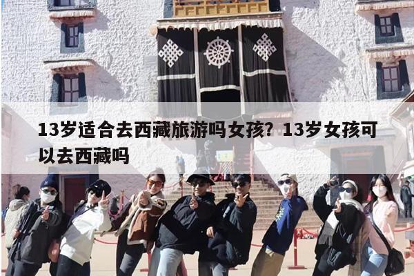 13岁适合去西藏旅游吗女孩？13岁女孩可以去西藏吗