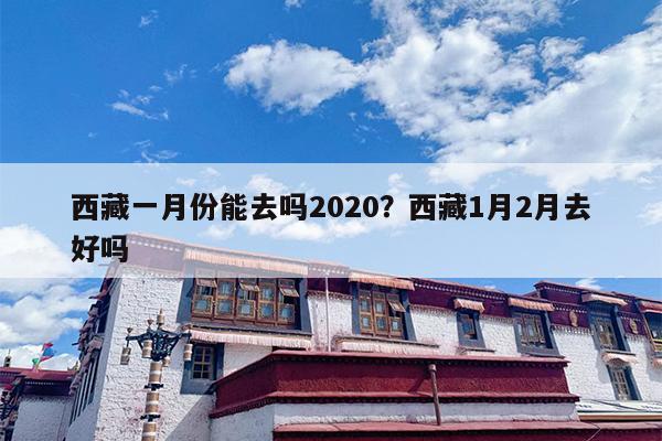 西藏一月份能去吗2020？西藏1月2月去好吗