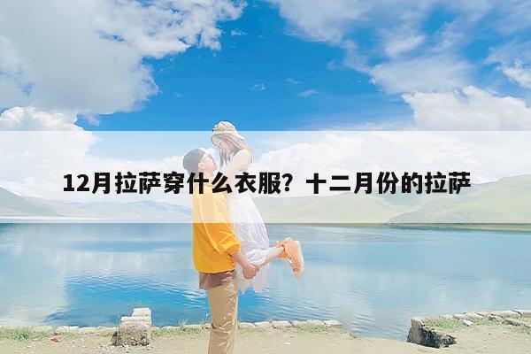 12月拉萨穿什么衣服？十二月份的拉萨