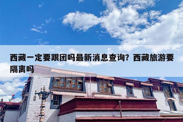 西藏一定要跟团吗最新消息查询？西藏旅游要隔离吗
