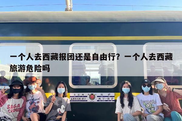 一个人去西藏报团还是自由行？一个人去西藏旅游危险吗