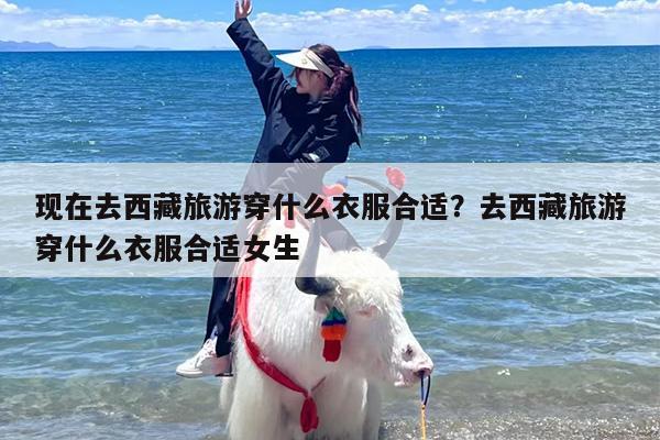 现在去西藏旅游穿什么衣服合适？去西藏旅游穿什么衣服合适女生