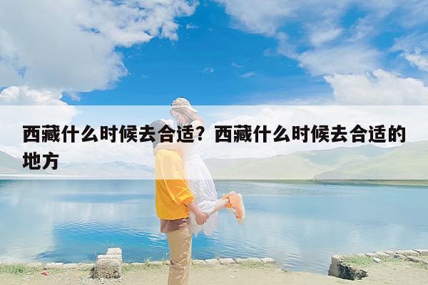 西藏什么时候去合适？西藏什么时候去合适的地方-第1张图片