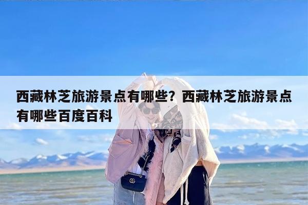 西藏林芝旅游景点有哪些？西藏林芝旅游景点有哪些百度百科