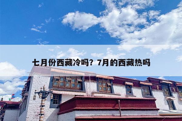七月份西藏冷吗？7月的西藏热吗