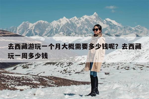 去西藏游玩一个月大概需要多少钱呢？去西藏玩一周多少钱