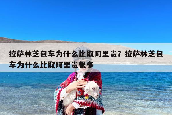 拉萨林芝包车为什么比取阿里贵？拉萨林芝包车为什么比取阿里贵很多