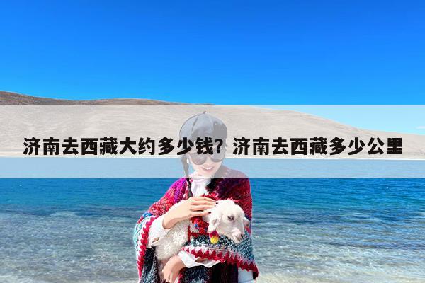 济南去西藏大约多少钱？济南去西藏多少公里