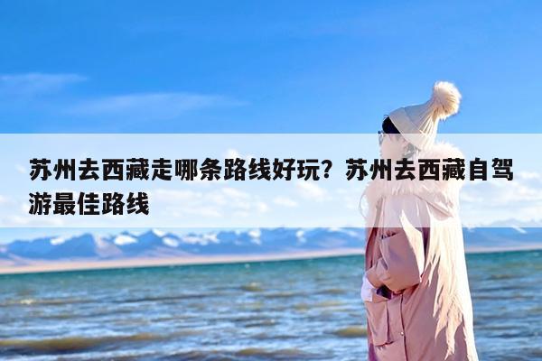 苏州去西藏走哪条路线好玩？苏州去西藏自驾游最佳路线-第1张图片