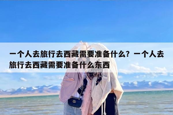 一个人去旅行去西藏需要准备什么？一个人去旅行去西藏需要准备什么东西