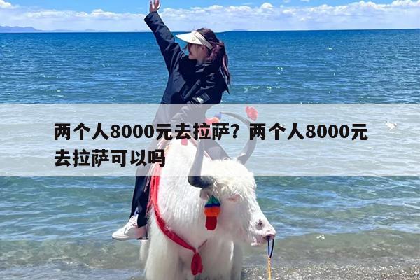 两个人8000元去拉萨？两个人8000元去拉萨可以吗