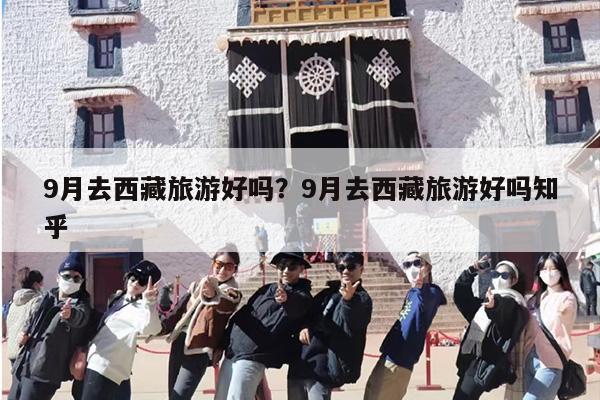 9月去西藏旅游好吗？9月去西藏旅游好吗知乎