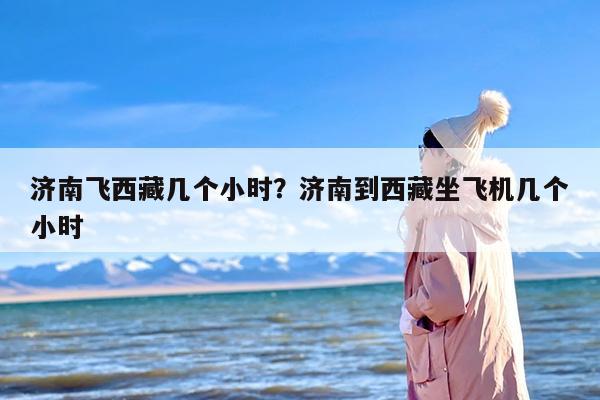 济南飞西藏几个小时？济南到西藏坐飞机几个小时