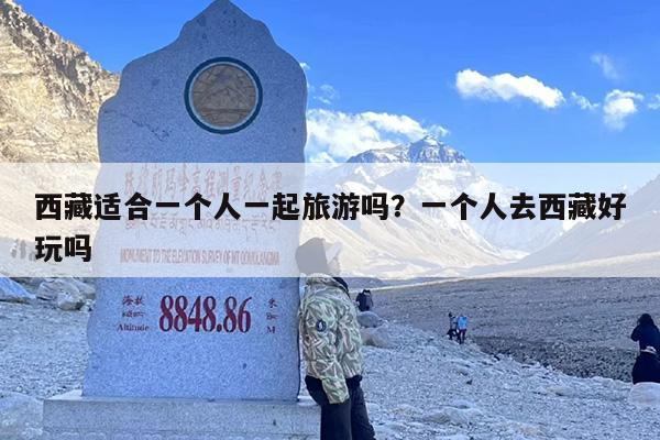西藏适合一个人一起旅游吗？一个人去西藏好玩吗
