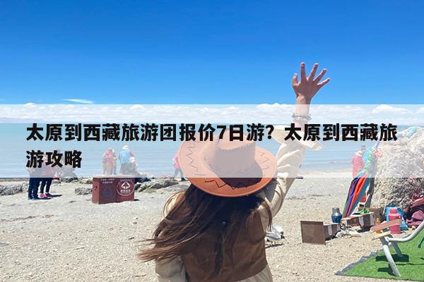 太原到西藏旅游团报价7日游？太原到西藏旅游攻略