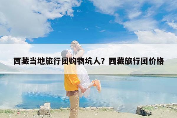 西藏当地旅行团购物坑人？西藏旅行团价格