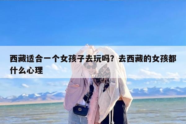 西藏适合一个女孩子去玩吗？去西藏的女孩都什么心理