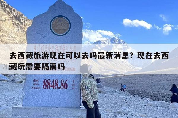 去西藏旅游现在可以去吗最新消息？现在去西藏玩需要隔离吗