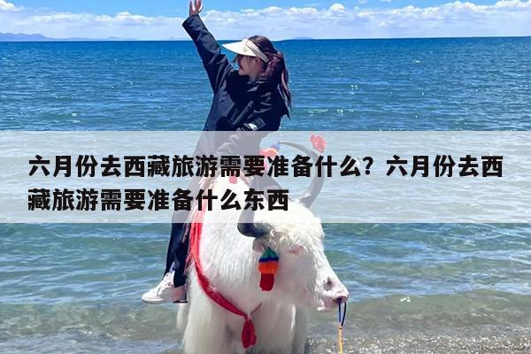 六月份去西藏旅游需要准备什么？六月份去西藏旅游需要准备什么东西